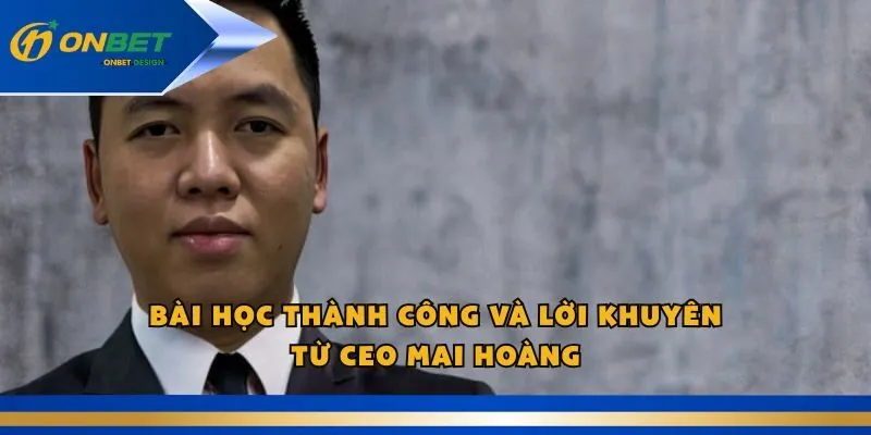 Bài Học Thành Công và Lời Khuyên Từ CEO Mai Hoàng